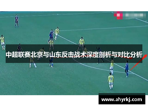 中超联赛北京与山东反击战术深度剖析与对比分析 中超联赛北京与山东反击战术深度剖析与对比分析